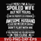 FN000219-Yes! I'm a spoiled wife but not yours I am the property of a freaking awesome husband don't flirt with me svg, png, dxf, eps file FN000219.jpg