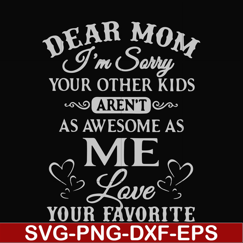FN000634-Dear Mom I'm sorry your other kids aren't as awesome as me Love your favorite svg, png, dxf, eps file FN000634.jpg