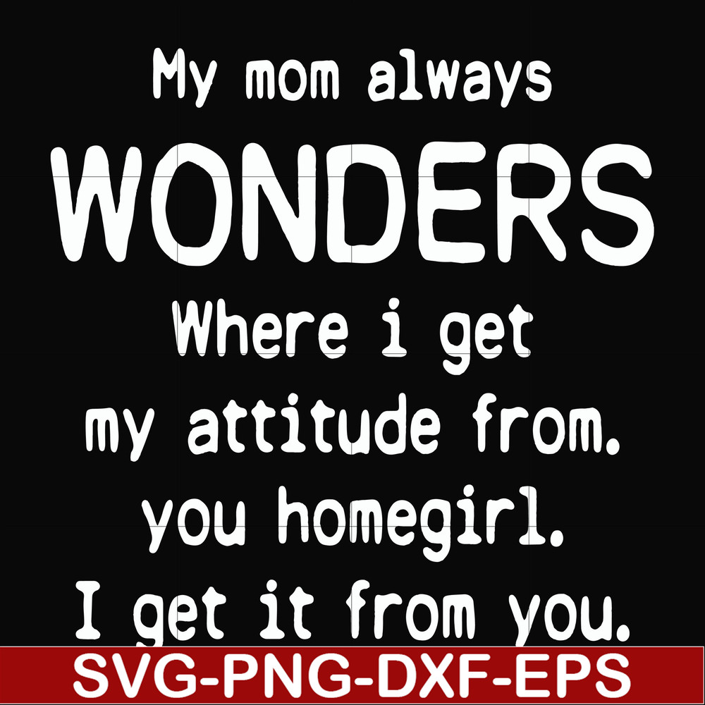 FN000329-My mom always wonders where I get my attitude from you homegirl i get it from you svg, png, dxf, eps file FN000329.jpg