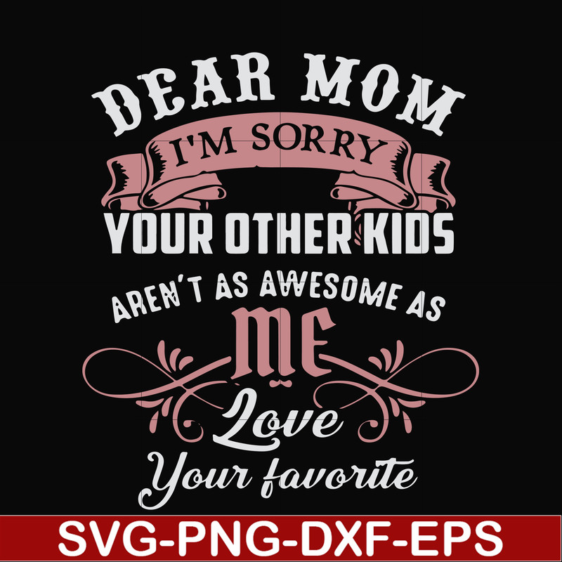 FN000632-Dear Mom I'm sorry your other kids aren't as awesome as me Love your favorite svg, png, dxf, eps file FN000632.jpg