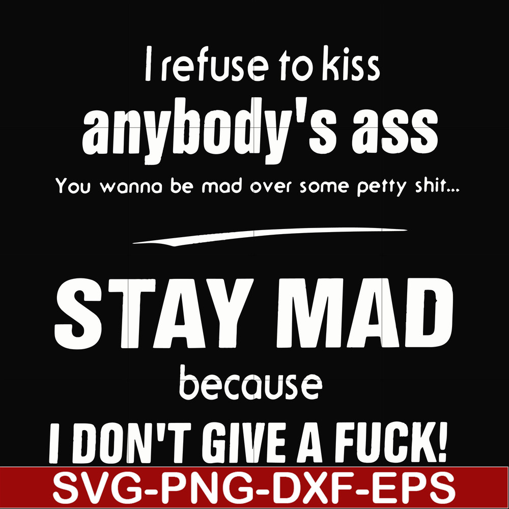 FN000255-I refuse to kiss anybody's ass stay mad because I don't give a fuck svg, png, dxf, eps file FN000255.jpg