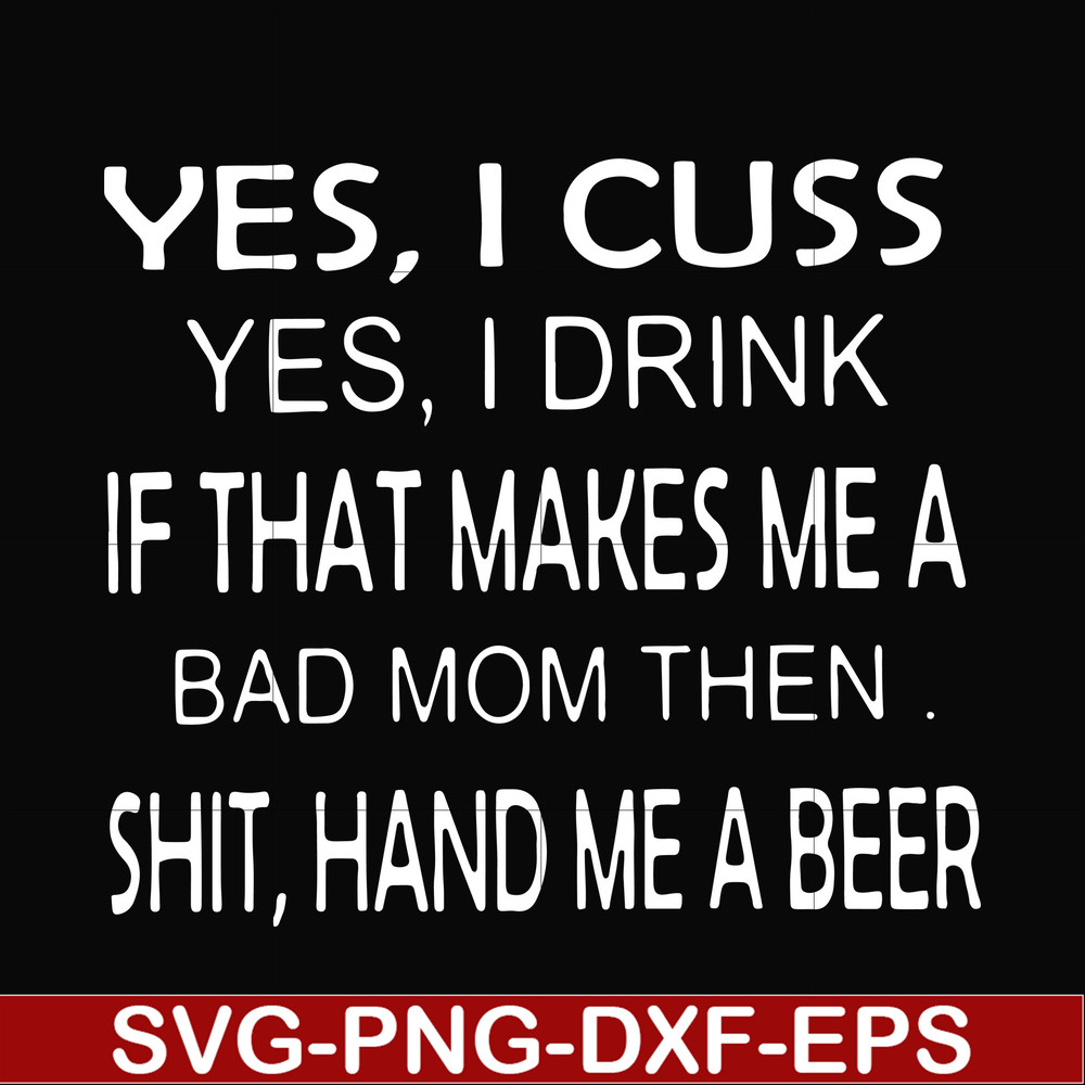 FN000364-Yes I cuss yes I drink if that makes me a bad mom then shit hand me a beer svg, png, dxf, eps file FN000364.jpg