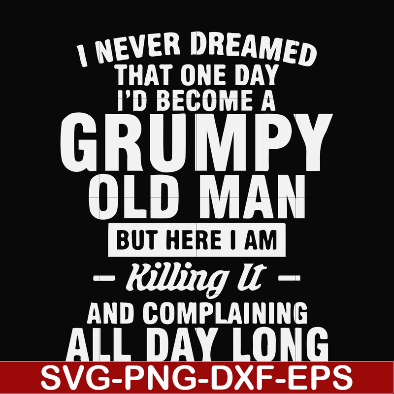 FN000444-I never dreamed that one day I'd become a grumpy old man but here I am killing it and complaining all day long svg, png, dxf, eps file FN000444.jpg