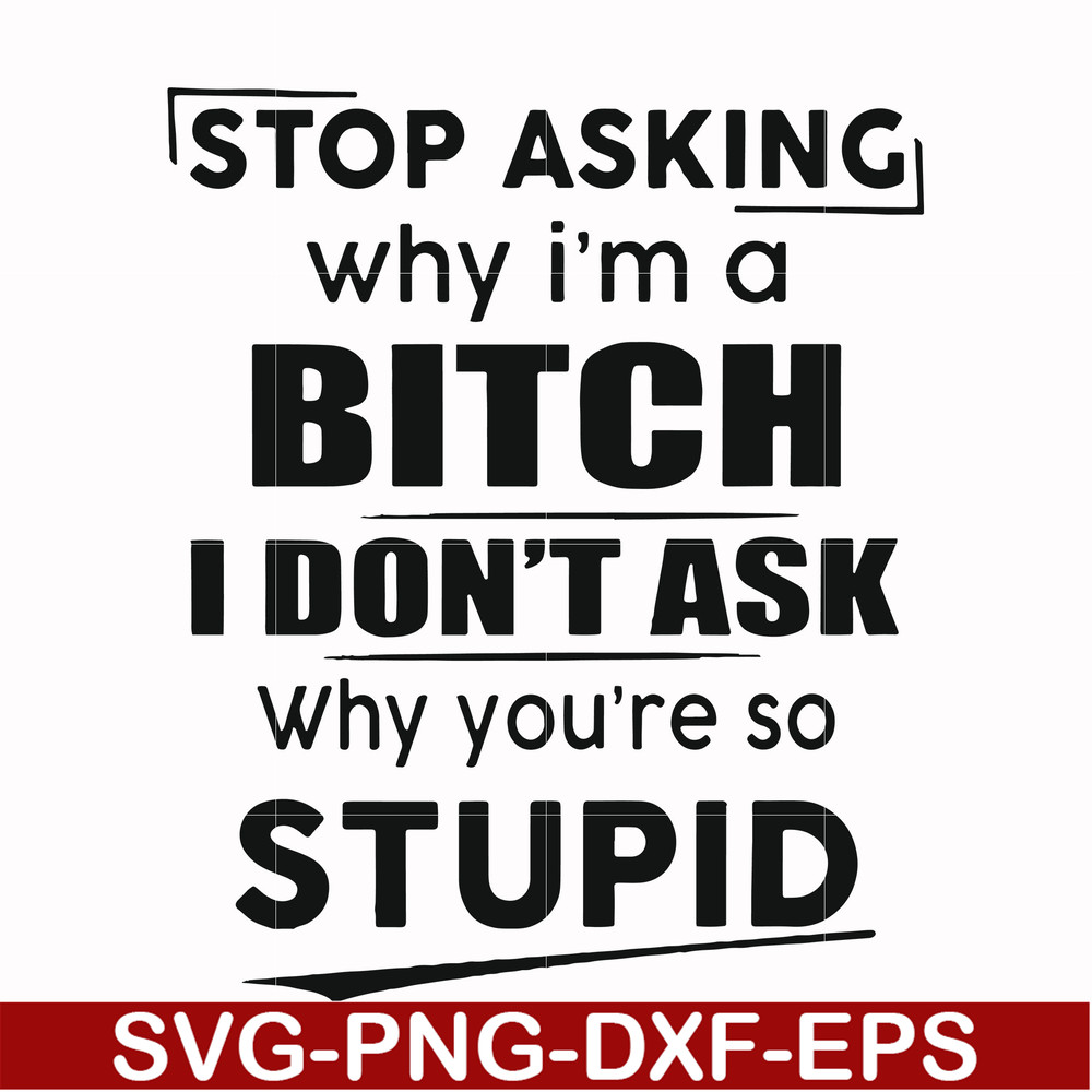 FN00078-Stop asking why I'm a bitch I don't ask why you're so stupid svg, png, dxf, eps file FN00078.jpg