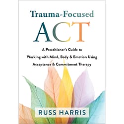 trauma-focused act: a practitioners guide to working with mind, body, and emotion using acceptance and commitment therap