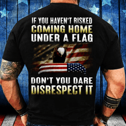 if you haven't risked coming home under a flag don't you dare disrespect it t-shirt