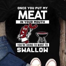 once you put my meat in your mouth you're going to want to swallow t-shirt