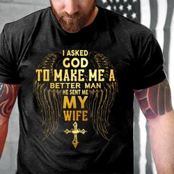 i asked god to make me a better man he sent me my wife t-shirt