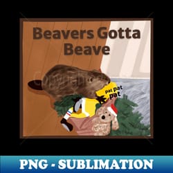 beavers gotta beave - png transparent sublimation file - transform your sublimation creations