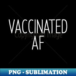 Vaccinated AF  Pro Vaccine Vaccination Science Health - High-Quality PNG Sublimation Download - Instantly Transform Your Sublimation Projects