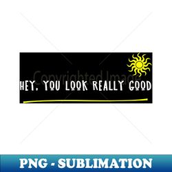 Hey you look really good - PNG Transparent Sublimation Design - Capture Imagination with Every Detail