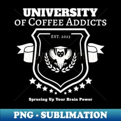 university of coffee addicts - sprucing up your brain power - png transparent sublimation file - perfect for personalization