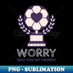 worry about today not tomorrow - instant png sublimation download - transform your sublimation creations