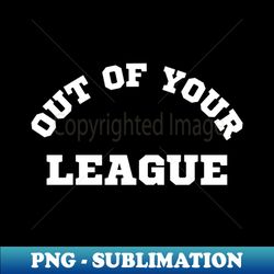 Out Of Your League - Premium Sublimation Digital Download - Perfect for Personalization