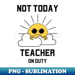 not today teacher on duty - signature sublimation png file - perfect for creative projects