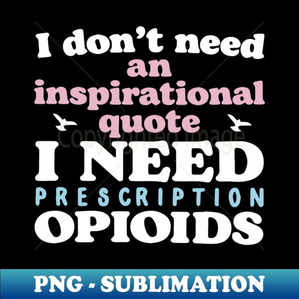 I Don't Need An Inspirational Quote. I Need Prescription Opioids - PNG Sublimation Digital Download