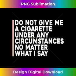 do not give me a cigarette under any circumstances funny - png transparent sublimation file