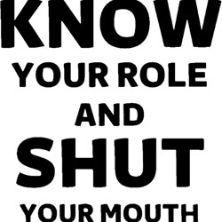 know your role and shut your mouth (3)