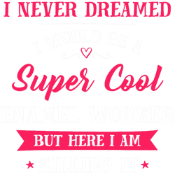 never dreamed id be super cool enamel worker