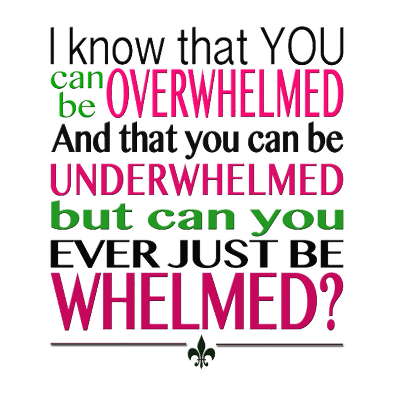 10 Things I Hate About You - Overwhelmed, underwhelmed, whelmed.png