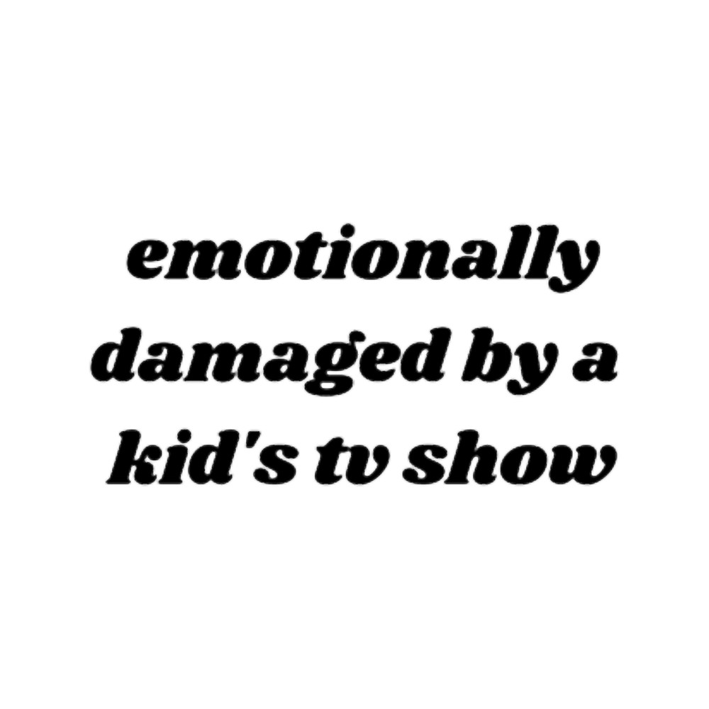 emotionally damaged by a kid_s tv show.png
