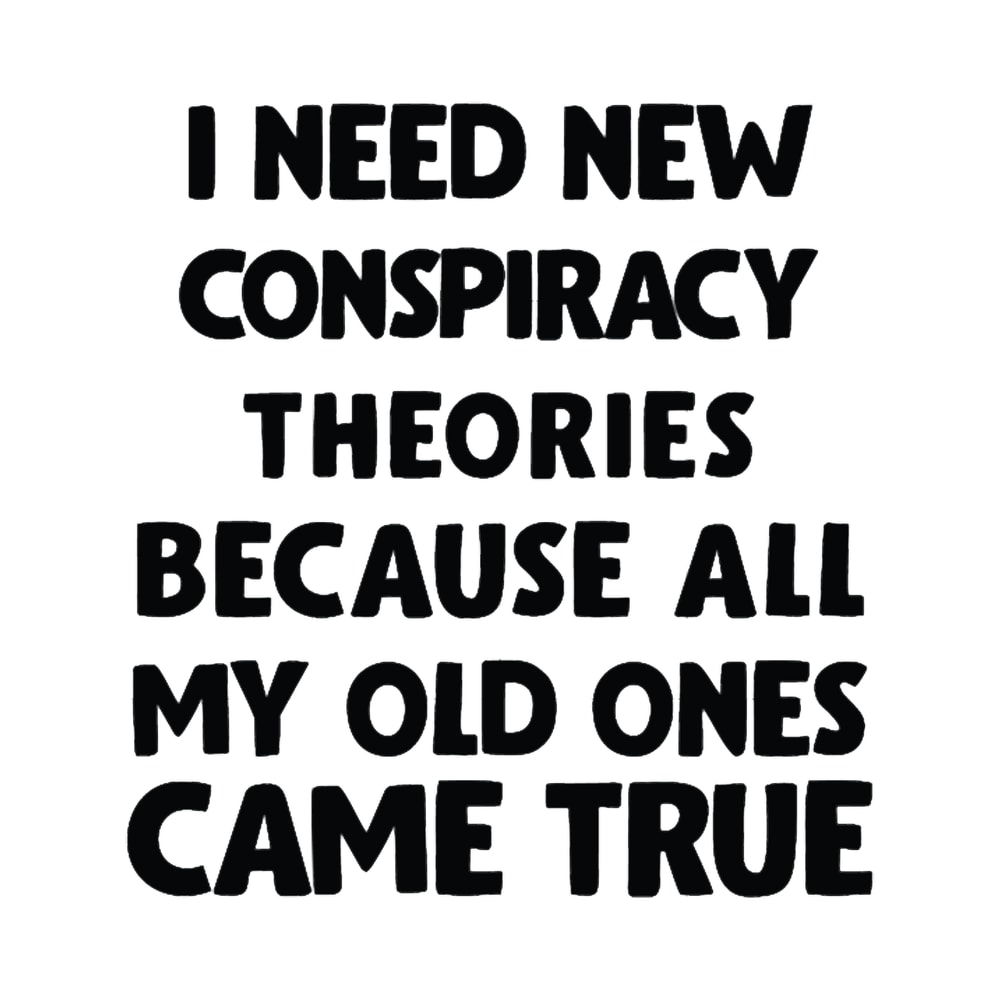 I need new conspiracy theories because all my old ones came true, Funny.png