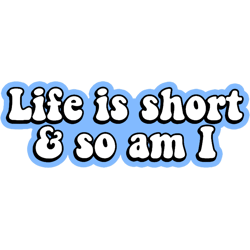 life is short amp so am i