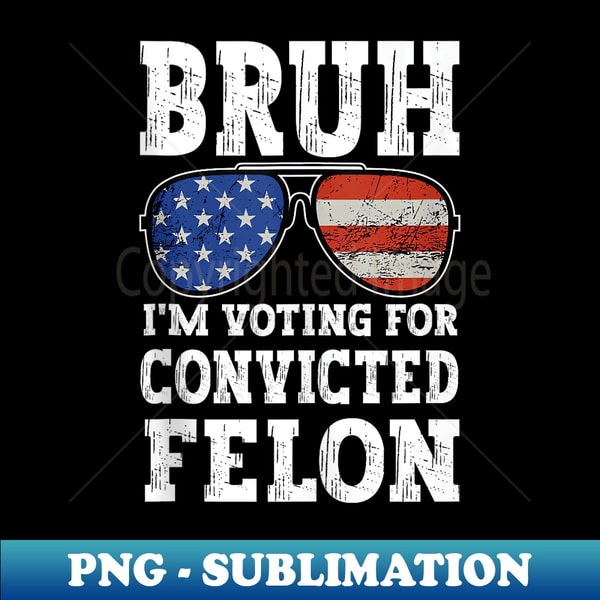Bruh I'm Voting For Convicted Felon For President 2024 - Sublimation-Ready PNG File