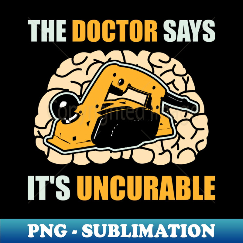 Carpenter Planer the doctor says it is uncurable - Creative Sublimation Print PNG