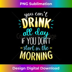 you can't drink all day if you don't start in the morning - sublimation-optimized png file - lively and captivating visuals