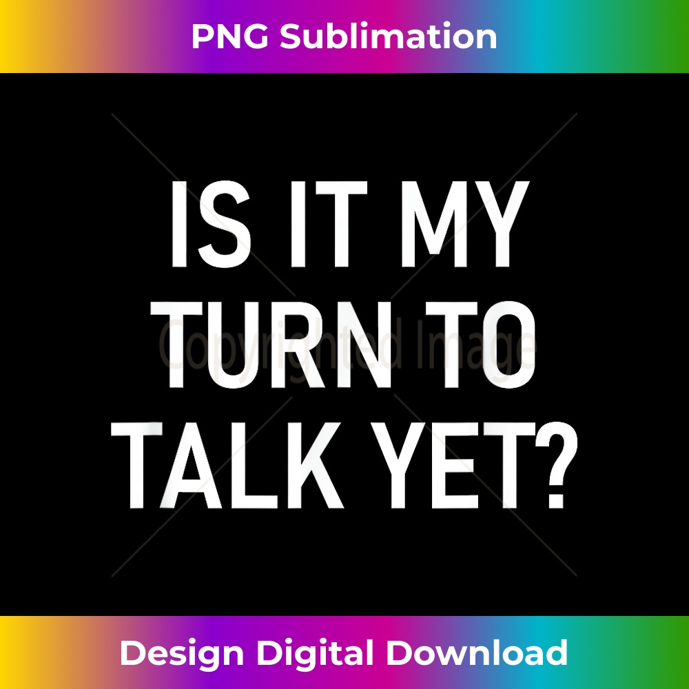 BC-20231212-7865_Is It My Turn To Talk Yet, Funny, Jokes, Sarcastic 7883.jpg