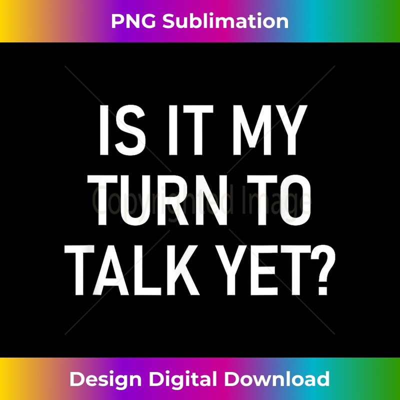 BC-20231212-7865_Is It My Turn To Talk Yet, Funny, Jokes, Sarcastic 7883.jpg