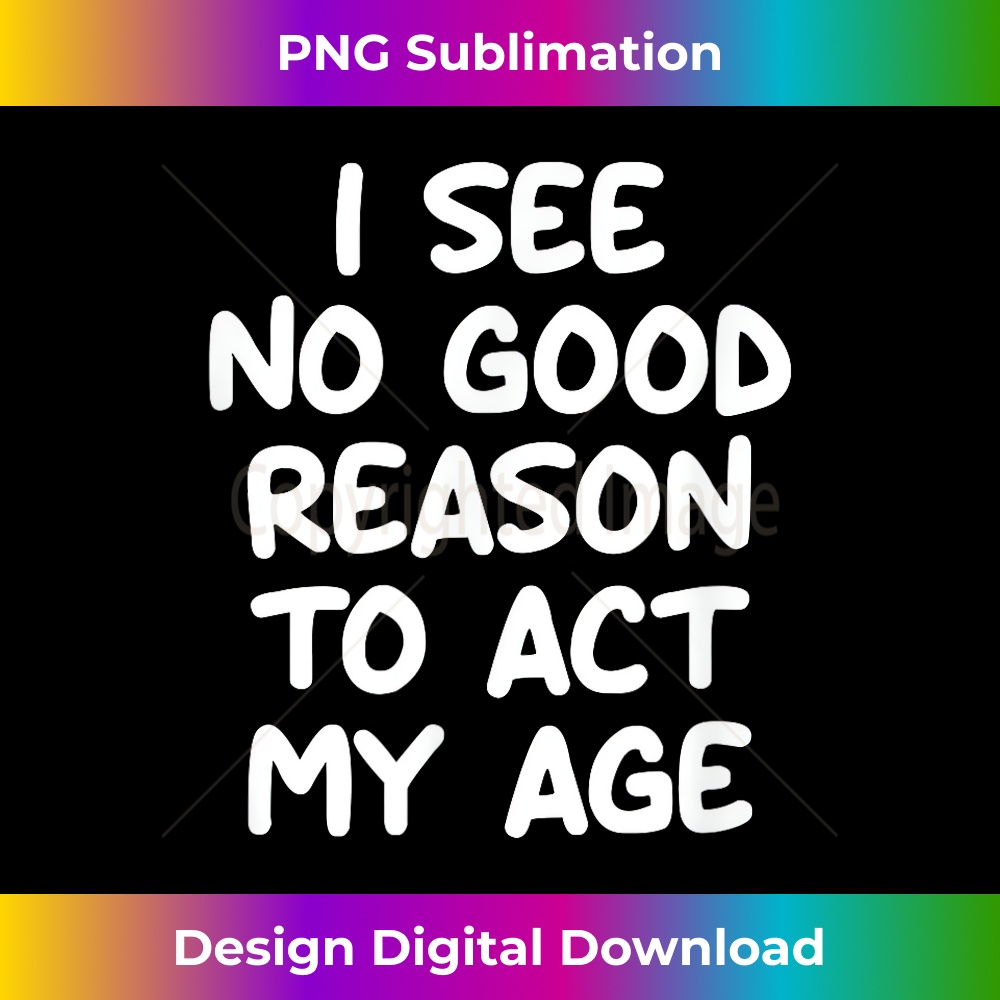 EZ-20231212-5778_Funny, I See No Good Reason To Act My Age, Joke Sarcastic 5795.jpg