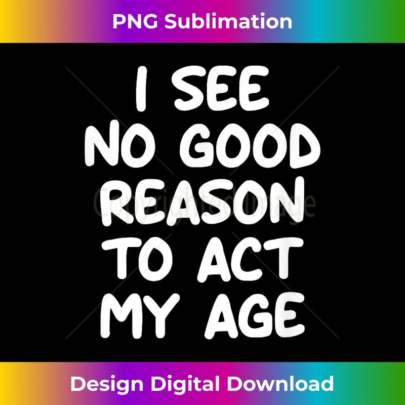 EZ-20231212-5778_Funny, I See No Good Reason To Act My Age, Joke Sarcastic 5795.jpg