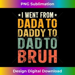 mens i went from dada to daddy to dad to bruh funny father's day - sleek sublimation png download - immerse in creativity with every design