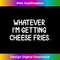 GW-20231212-5716_Funny Whatever I'm Getting Cheese Fries T-. Joke 5733.jpg