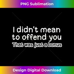 i didn't mean to offend you t- sarcastic joke tee - bespoke sublimation digital file - infuse everyday with a celebratory spirit