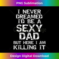 i never dreamed i'd be a sexy dad but here i am killing it - edgy sublimation digital file - rapidly innovate your artistic vision