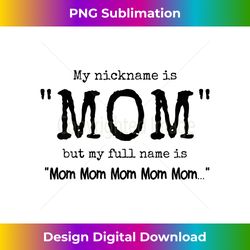 my nickname is mom but my full name is mom... - funny mom - innovative png sublimation design - channel your creative rebel