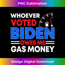 anti joe biden funny whoever voted biden owes me gas money - deluxe png sublimation download - lively and captivating visuals