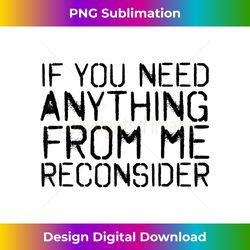 if you need anything from me reconsider funny gift - timeless png sublimation download - crafted for sublimation excellence