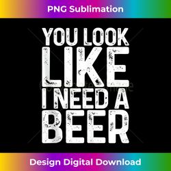 you look like i need a beer t- drinking tank top - classic sublimation png file - craft with boldness and assurance