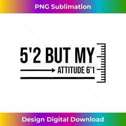 5'2 but my attitude 6'1 funny short girl sassy attitude - edgy sublimation digital file - challenge creative boundaries