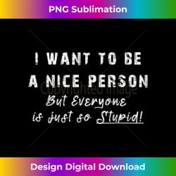 i want to be a nice person but everyone is just so stupid - bespoke sublimation digital file - immerse in creativity with every design
