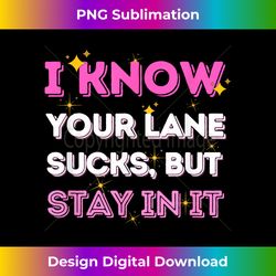 funny i know your lane sucks but stay in it quote - crafted sublimation digital download - lively and captivating visuals