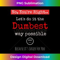 no you're right let's do it the dumbest way possible t - contemporary png sublimation design - animate your creative concepts