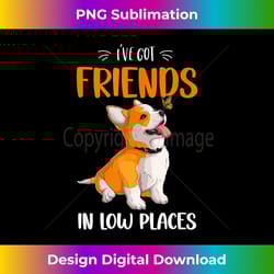 corgi i've got friends in low places pembroke welsh lover - edgy sublimation digital file - customize with flair