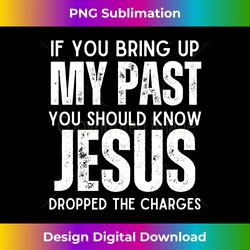 if you bring up my past you should know that jesus dropped long slee - timeless png sublimation download - infuse everyday with a celebratory spirit