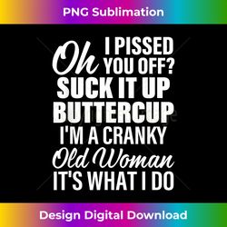 oh i pissed you off suck it up buttercup i'm a cranky old - futuristic png sublimation file - crafted for sublimation excellence