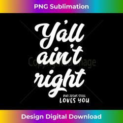 y'all ain't right but jesus still loves y - chic sublimation digital download - infuse everyday with a celebratory spirit